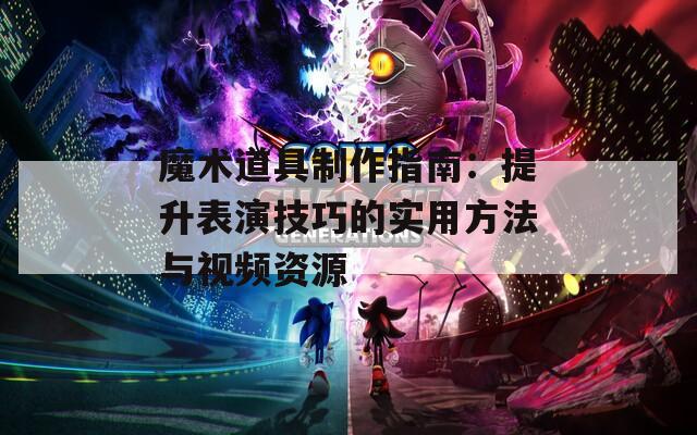 魔术道具制作指南：提升表演技巧的实用方法与视频资源