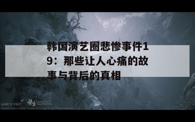 韩国演艺圈悲惨事件19：那些让人心痛的故事与背后的真相