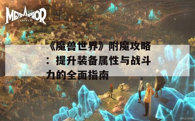 《魔兽世界》附魔攻略：提升装备属性与战斗力的全面指南