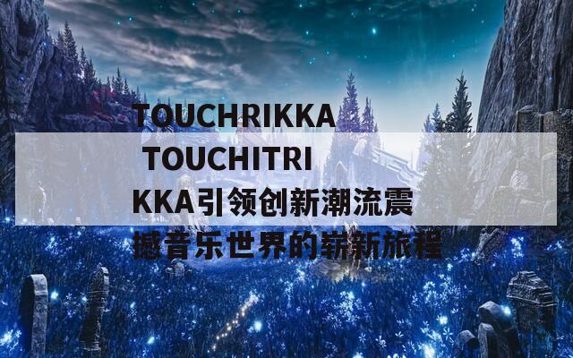 TOUCHRIKKA TOUCHITRIKKA引领创新潮流震撼音乐世界的崭新旅程