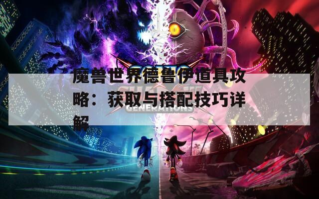 魔兽世界德鲁伊道具攻略：获取与搭配技巧详解