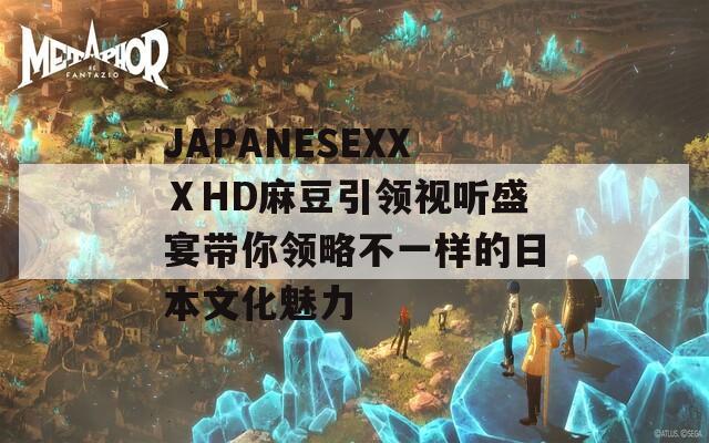 JAPANESEXXⅩHD麻豆引领视听盛宴带你领略不一样的日本文化魅力