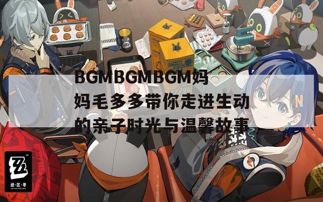 BGMBGMBGM妈妈毛多多带你走进生动的亲子时光与温馨故事