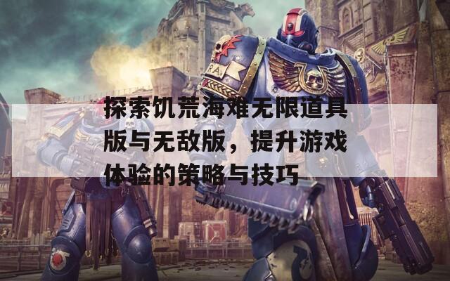 探索饥荒海难无限道具版与无敌版，提升游戏体验的策略与技巧