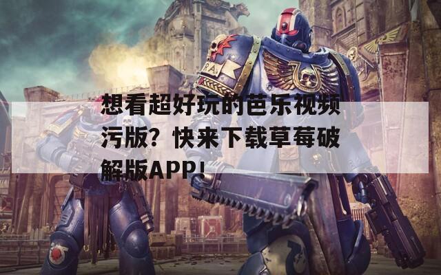 想看超好玩的芭乐视频污版？快来下载草莓破解版APP！