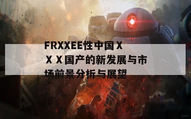 FRXXEE性中国ⅩⅩⅩ国产的新发展与市场前景分析与展望