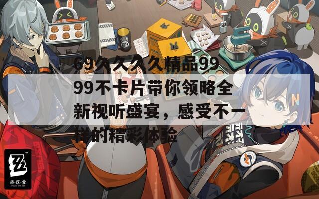 69久久久久精品9999不卡片带你领略全新视听盛宴，感受不一样的精彩体验