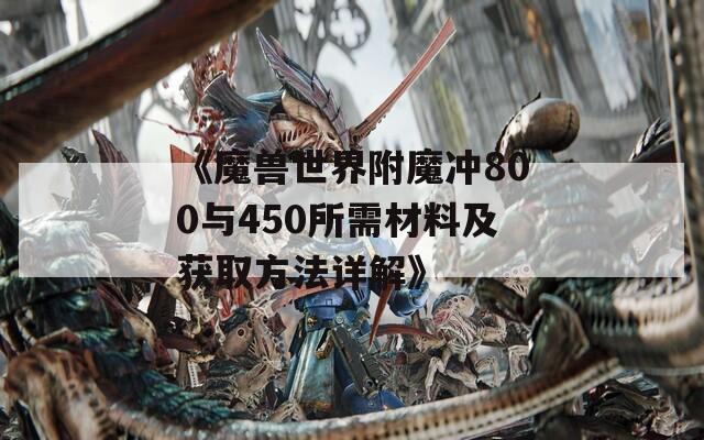 《魔兽世界附魔冲800与450所需材料及获取方法详解》