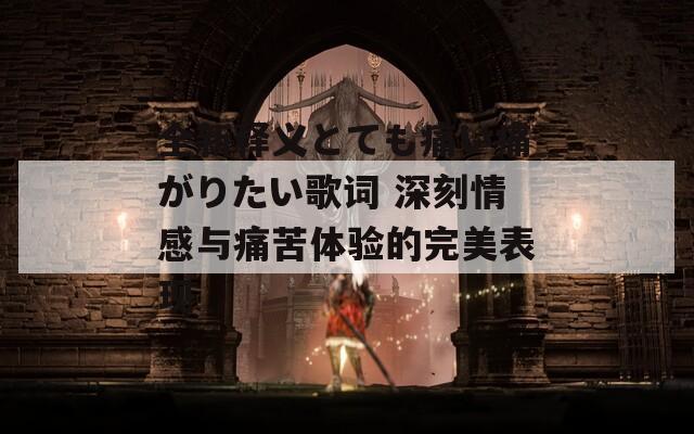 全新释义とても痛い痛がりたい歌词 深刻情感与痛苦体验的完美表现