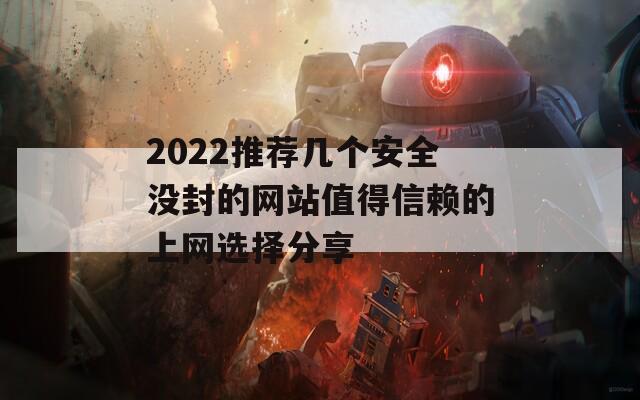 2022推荐几个安全没封的网站值得信赖的上网选择分享