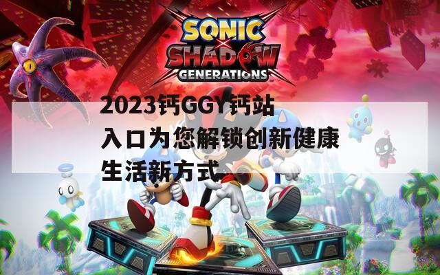 2023钙GGY钙站入口为您解锁创新健康生活新方式