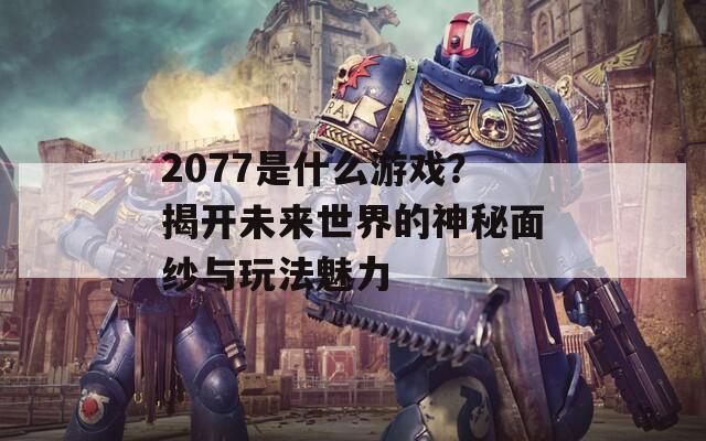 2077是什么游戏？揭开未来世界的神秘面纱与玩法魅力