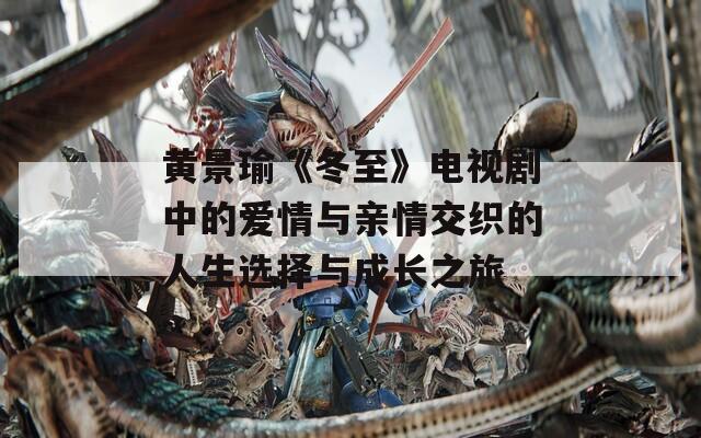 黄景瑜《冬至》电视剧中的爱情与亲情交织的人生选择与成长之旅