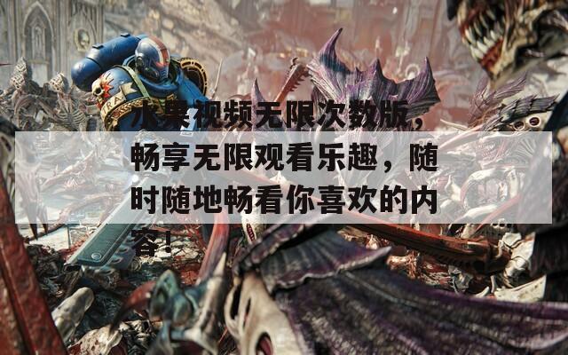 水果视频无限次数版，畅享无限观看乐趣，随时随地畅看你喜欢的内容！