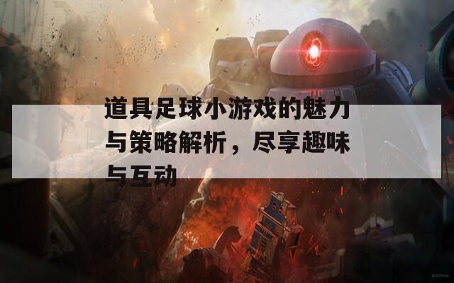 道具足球小游戏的魅力与策略解析，尽享趣味与互动