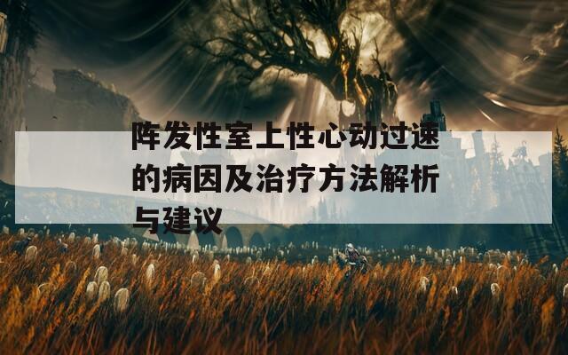 阵发性室上性心动过速的病因及治疗方法解析与建议