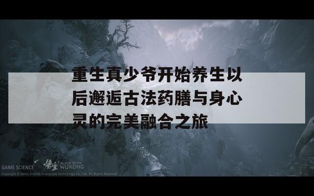 重生真少爷开始养生以后邂逅古法药膳与身心灵的完美融合之旅