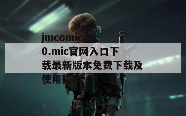 jmcomic.2.0.mic官网入口下载最新版本免费下载及使用指南