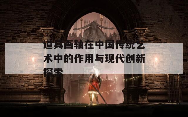 道具画轴在中国传统艺术中的作用与现代创新探索