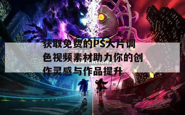 获取免费的PS大片调色视频素材助力你的创作灵感与作品提升