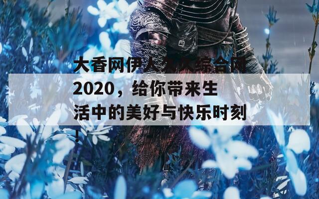 大香网伊人久久综合网2020，给你带来生活中的美好与快乐时刻！