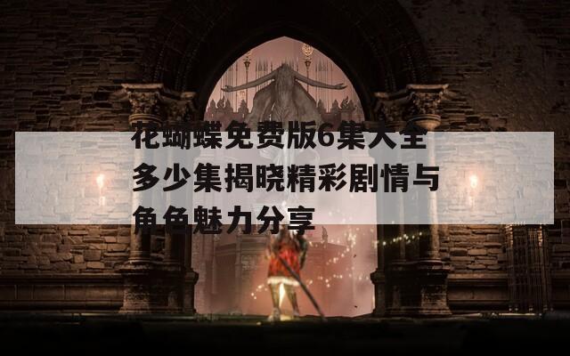 花蝴蝶免费版6集大全多少集揭晓精彩剧情与角色魅力分享