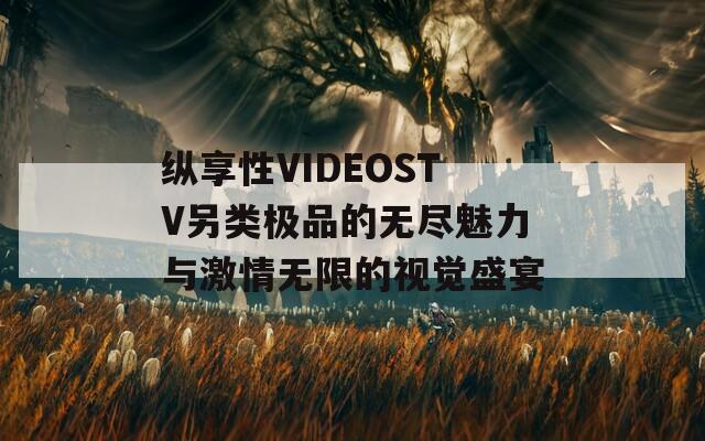 纵享性VIDEOSTV另类极品的无尽魅力与激情无限的视觉盛宴