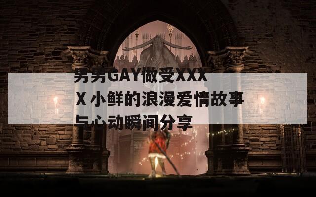 男男GAY做受XXXⅩ小鲜的浪漫爱情故事与心动瞬间分享