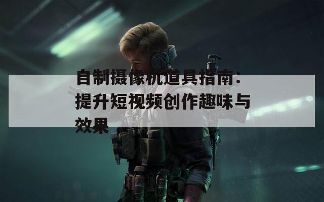 自制摄像机道具指南：提升短视频创作趣味与效果