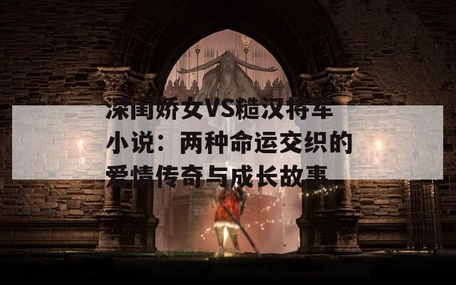 深闺娇女VS糙汉将军小说：两种命运交织的爱情传奇与成长故事