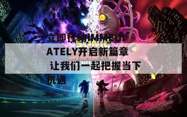 立即行动IMMEDIATELY开启新篇章 让我们一起把握当下机遇