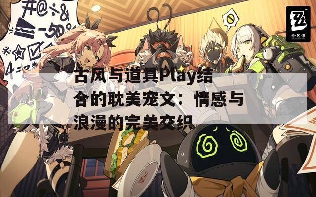 古风与道具Play结合的耽美宠文：情感与浪漫的完美交织