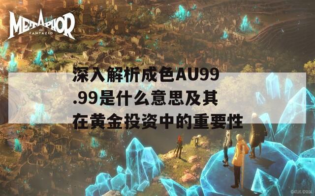 深入解析成色AU99.99是什么意思及其在黄金投资中的重要性