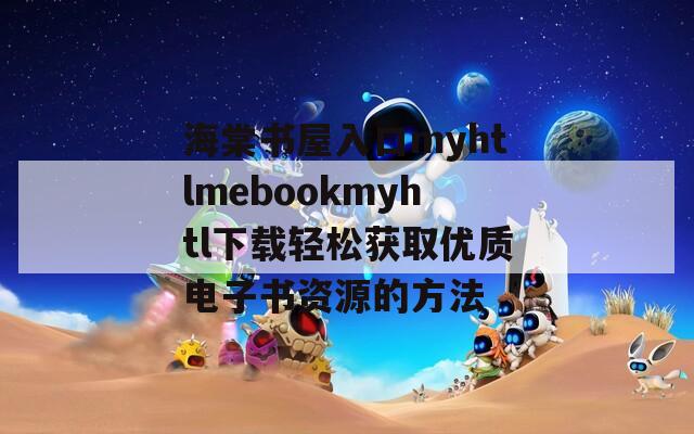 海棠书屋入口myhtlmebookmyhtl下载轻松获取优质电子书资源的方法