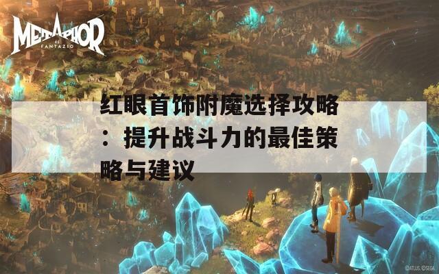 红眼首饰附魔选择攻略：提升战斗力的最佳策略与建议