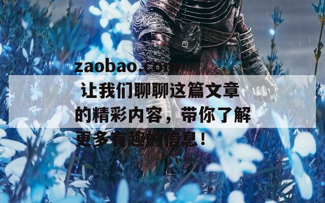 zaobao.com 让我们聊聊这篇文章的精彩内容，带你了解更多有趣的信息！