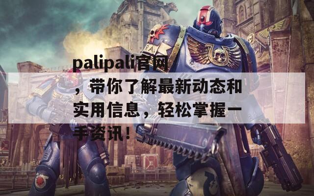 palipali官网，带你了解最新动态和实用信息，轻松掌握一手资讯！