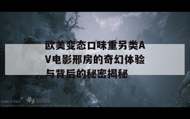 欧美变态口味重另类AV电影邢房的奇幻体验与背后的秘密揭秘