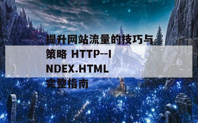 提升网站流量的技巧与策略 HTTP--INDEX.HTML 完整指南