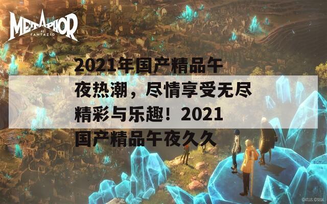 2021年国产精品午夜热潮，尽情享受无尽精彩与乐趣！2021国产精品午夜久久