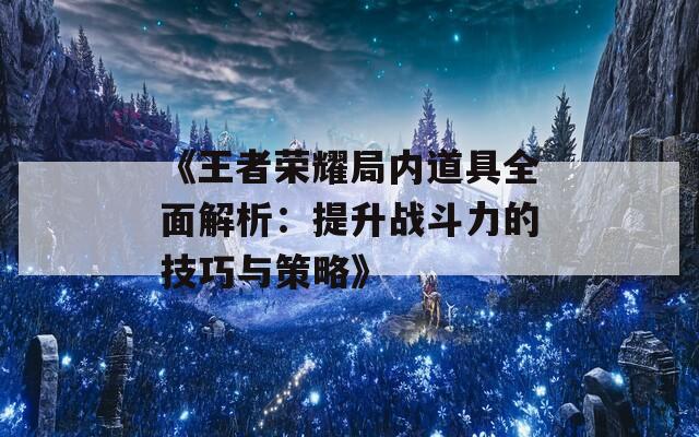 《王者荣耀局内道具全面解析：提升战斗力的技巧与策略》