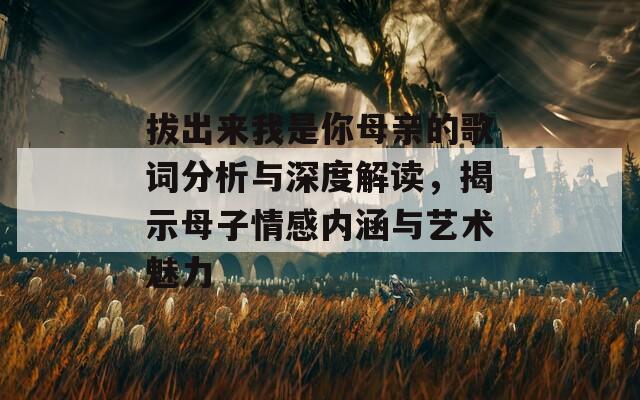 拔出来我是你母亲的歌词分析与深度解读，揭示母子情感内涵与艺术魅力