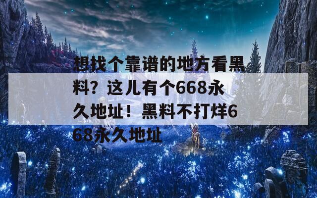 想找个靠谱的地方看黑料？这儿有个668永久地址！黑料不打烊668永久地址