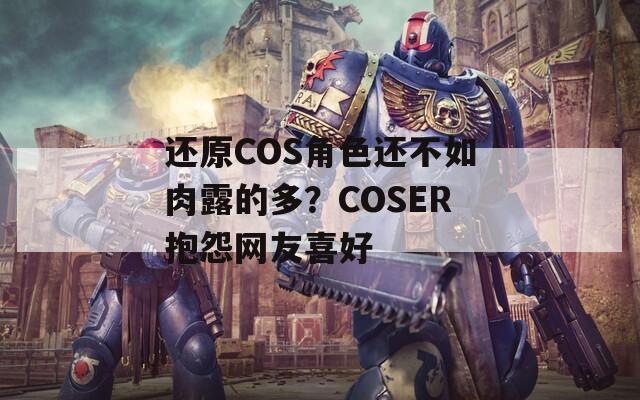 还原COS角色还不如肉露的多？COSER抱怨网友喜好