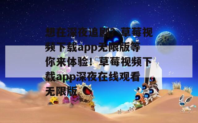 想在深夜追剧？草莓视频下载app无限版等你来体验！草莓视频下载app深夜在线观看无限版