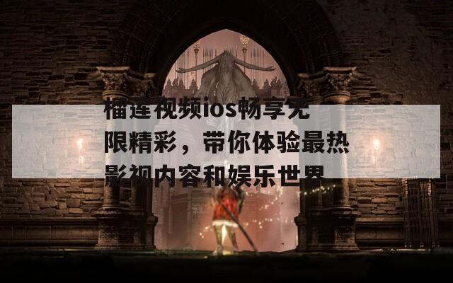 榴莲视频ios畅享无限精彩，带你体验最热影视内容和娱乐世界