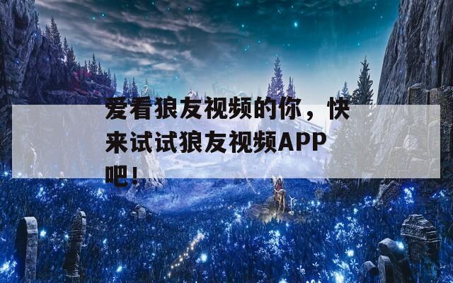 爱看狼友视频的你，快来试试狼友视频APP吧！