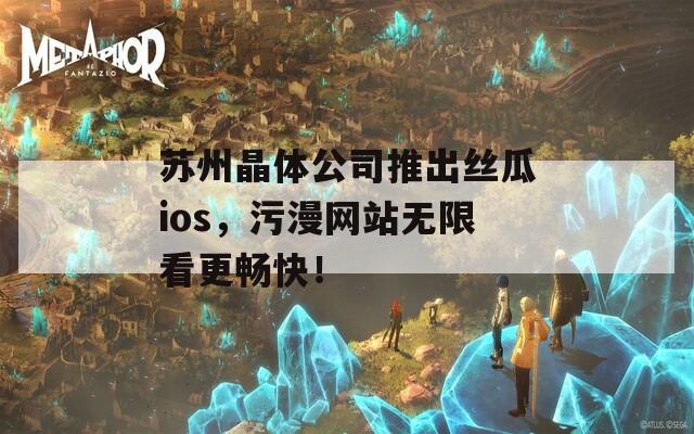 苏州晶体公司推出丝瓜ios，污漫网站无限看更畅快！