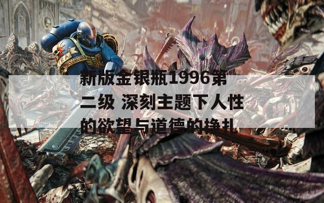 新版金银瓶1996第二级 深刻主题下人性的欲望与道德的挣扎