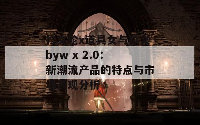 拉文轮x道具女与拉文byw x 2.0：新潮流产品的特点与市场表现分析